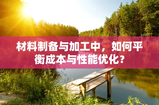 材料制备与加工中，如何平衡成本与性能优化？