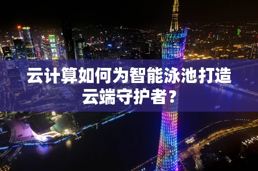 云计算如何为智能泳池打造云端守护者？