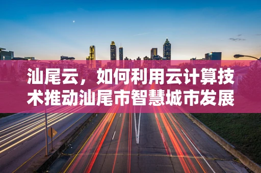 汕尾云，如何利用云计算技术推动汕尾市智慧城市发展？