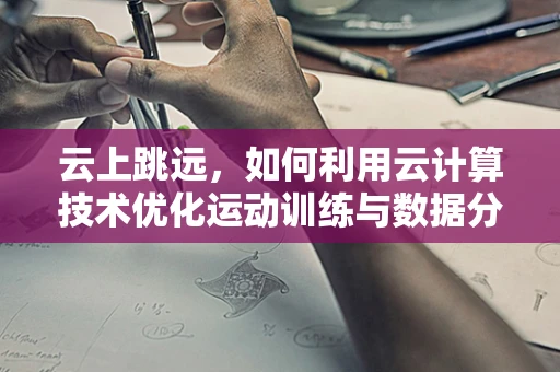 云上跳远，如何利用云计算技术优化运动训练与数据分析？