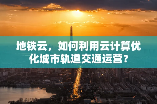 地铁云，如何利用云计算优化城市轨道交通运营？