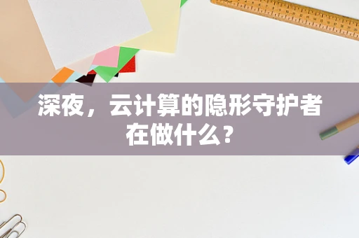 深夜，云计算的隐形守护者在做什么？