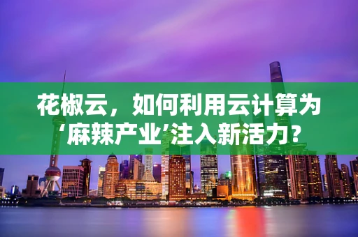 花椒云，如何利用云计算为‘麻辣产业’注入新活力？