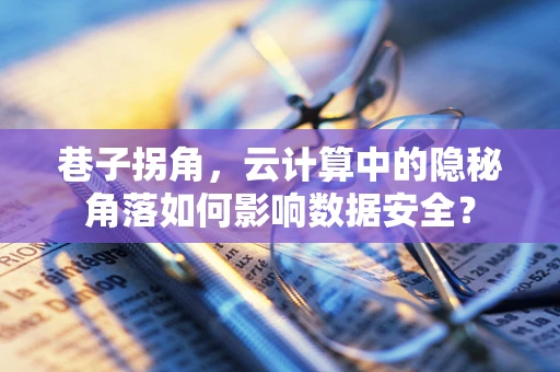 巷子拐角，云计算中的隐秘角落如何影响数据安全？