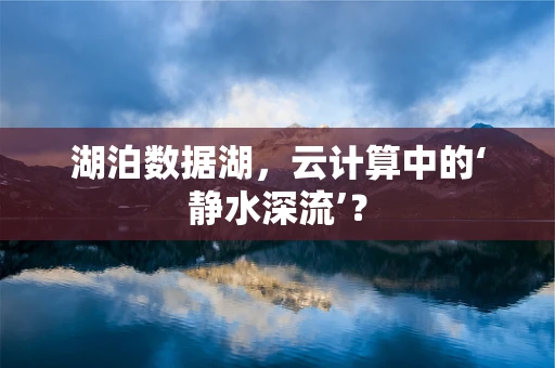 湖泊数据湖，云计算中的‘静水深流’？