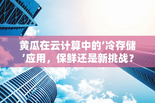黄瓜在云计算中的‘冷存储’应用，保鲜还是新挑战？