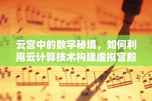云宫中的数字秘境，如何利用云计算技术构建虚拟宫殿体验？