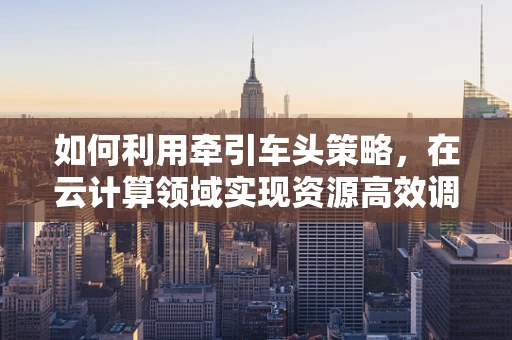如何利用牵引车头策略，在云计算领域实现资源高效调度？