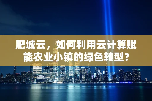 肥城云，如何利用云计算赋能农业小镇的绿色转型？