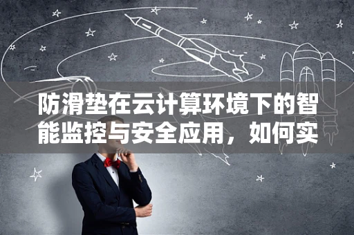 防滑垫在云计算环境下的智能监控与安全应用，如何实现高效防滑？