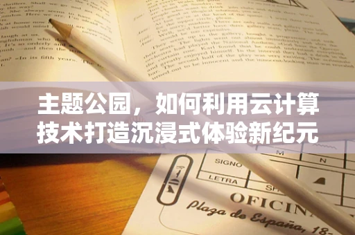 主题公园，如何利用云计算技术打造沉浸式体验新纪元？
