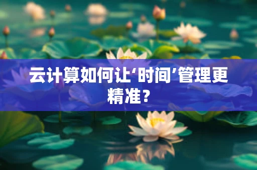 云计算如何让‘时间’管理更精准？