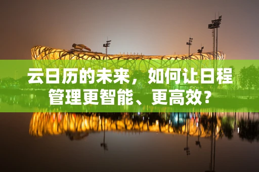 云日历的未来，如何让日程管理更智能、更高效？
