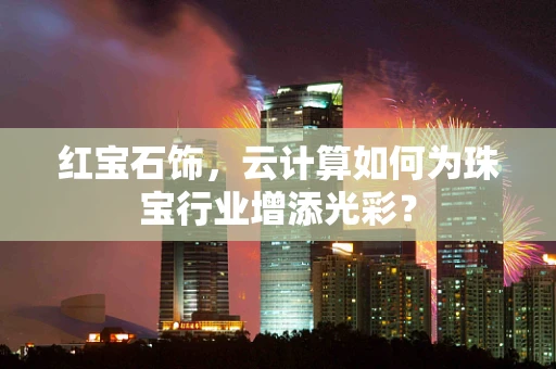 红宝石饰，云计算如何为珠宝行业增添光彩？