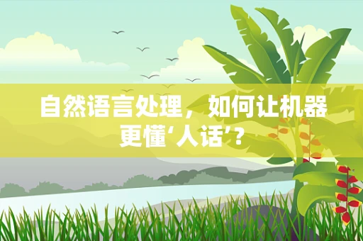 自然语言处理，如何让机器更懂‘人话’？