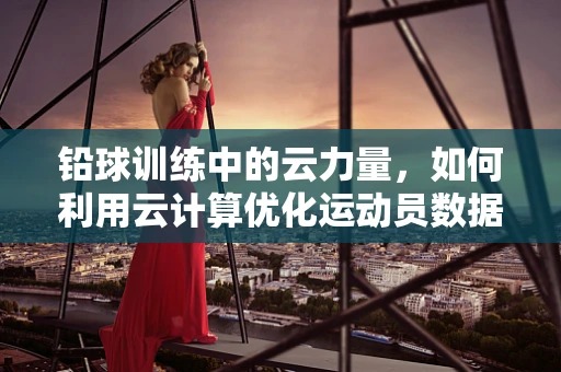 铅球训练中的云力量，如何利用云计算优化运动员数据分析？