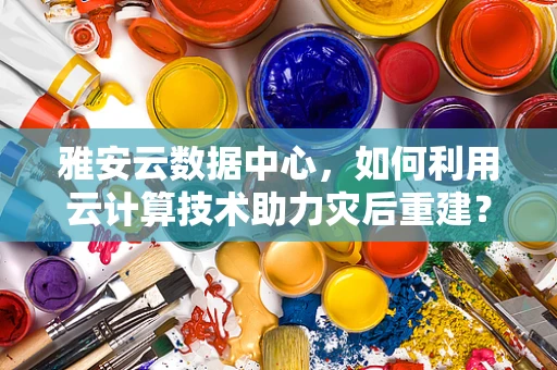 雅安云数据中心，如何利用云计算技术助力灾后重建？