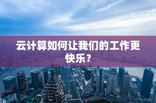 云计算如何让我们的工作更快乐？