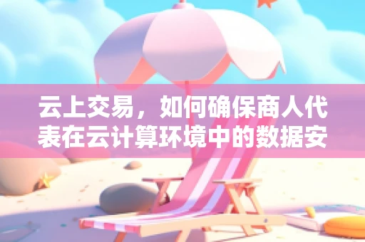 云上交易，如何确保商人代表在云计算环境中的数据安全？