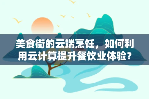 美食街的云端烹饪，如何利用云计算提升餐饮业体验？