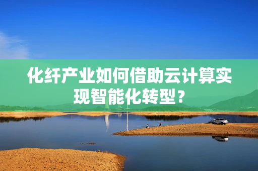 化纤产业如何借助云计算实现智能化转型？