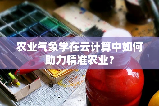 农业气象学在云计算中如何助力精准农业？