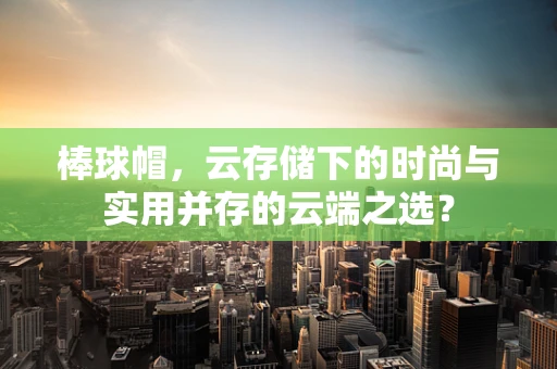 棒球帽，云存储下的时尚与实用并存的云端之选？