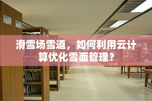 滑雪场雪道，如何利用云计算优化雪面管理？