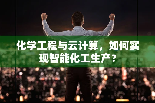 化学工程与云计算，如何实现智能化工生产？