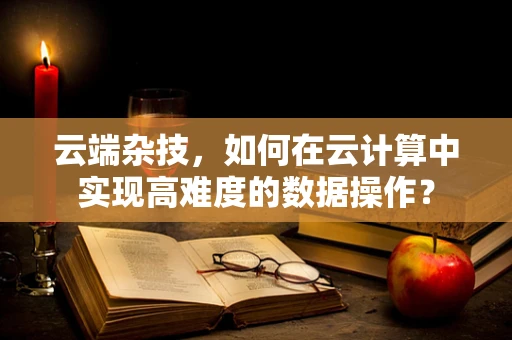 云端杂技，如何在云计算中实现高难度的数据操作？