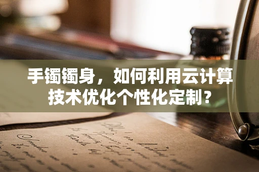 手镯镯身，如何利用云计算技术优化个性化定制？