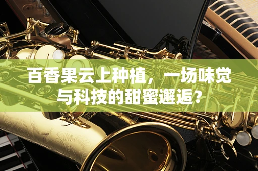 百香果云上种植，一场味觉与科技的甜蜜邂逅？