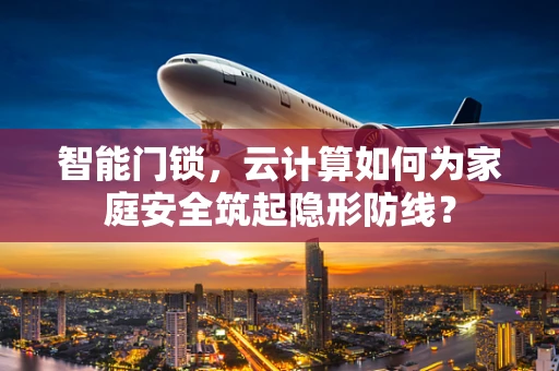 智能门锁，云计算如何为家庭安全筑起隐形防线？