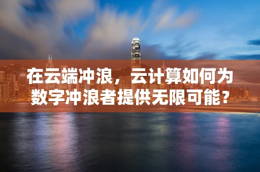 在云端冲浪，云计算如何为数字冲浪者提供无限可能？