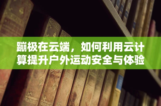 蹦极在云端，如何利用云计算提升户外运动安全与体验？