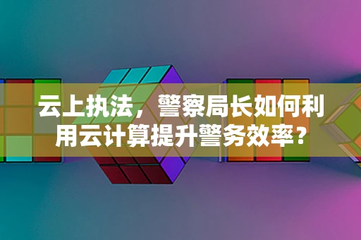 云上执法，警察局长如何利用云计算提升警务效率？