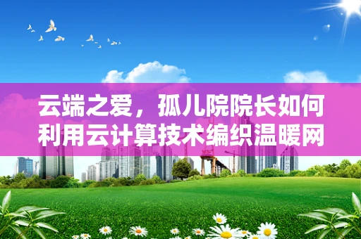 云端之爱，孤儿院院长如何利用云计算技术编织温暖网络？