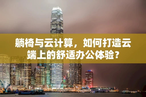 躺椅与云计算，如何打造云端上的舒适办公体验？