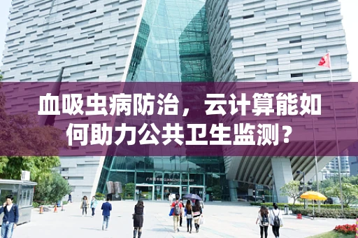 血吸虫病防治，云计算能如何助力公共卫生监测？