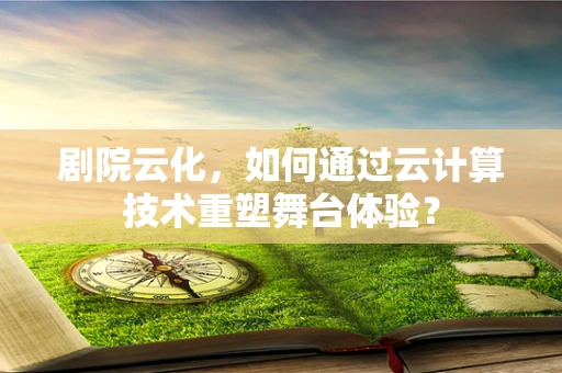 剧院云化，如何通过云计算技术重塑舞台体验？