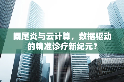 阑尾炎与云计算，数据驱动的精准诊疗新纪元？