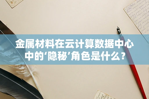 金属材料在云计算数据中心中的‘隐秘’角色是什么？