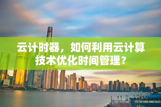 云计时器，如何利用云计算技术优化时间管理？