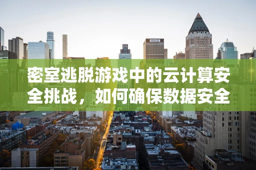 密室逃脱游戏中的云计算安全挑战，如何确保数据安全无虞？