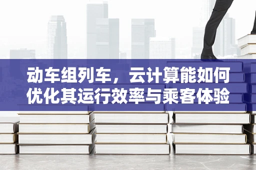 动车组列车，云计算能如何优化其运行效率与乘客体验？