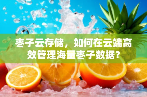 枣子云存储，如何在云端高效管理海量枣子数据？