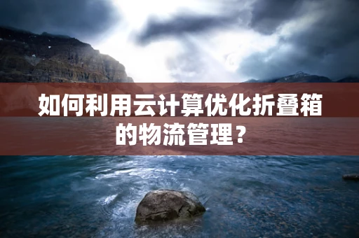 如何利用云计算优化折叠箱的物流管理？