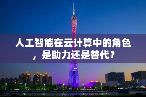 人工智能在云计算中的角色，是助力还是替代？