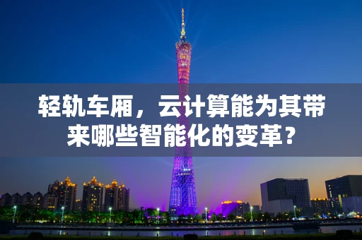 轻轨车厢，云计算能为其带来哪些智能化的变革？