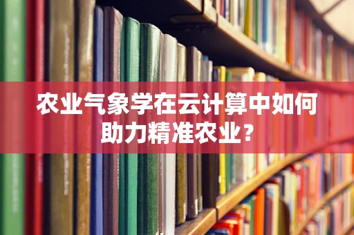 农业气象学在云计算中如何助力精准农业？